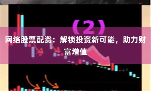 网络股票配资：解锁投资新可能，助力财富增值
