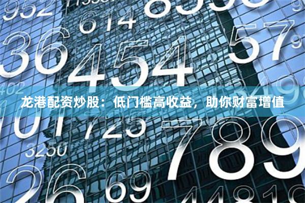 龙港配资炒股：低门槛高收益，助你财富增值