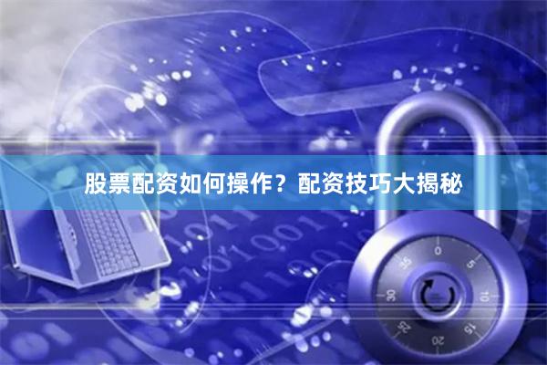 股票配资如何操作？配资技巧大揭秘