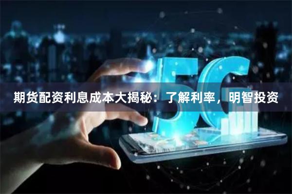 期货配资利息成本大揭秘：了解利率，明智投资