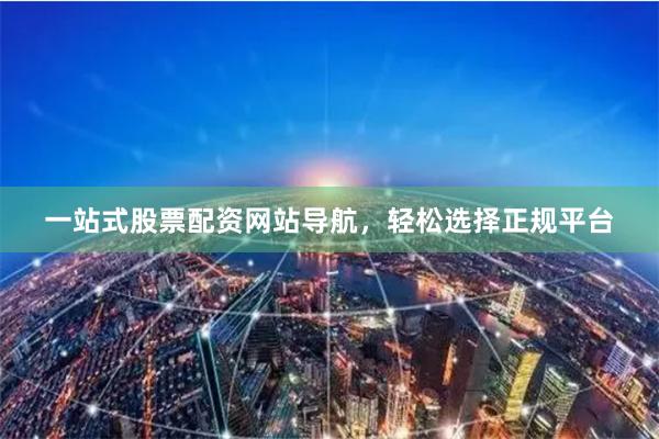 一站式股票配资网站导航，轻松选择正规平台