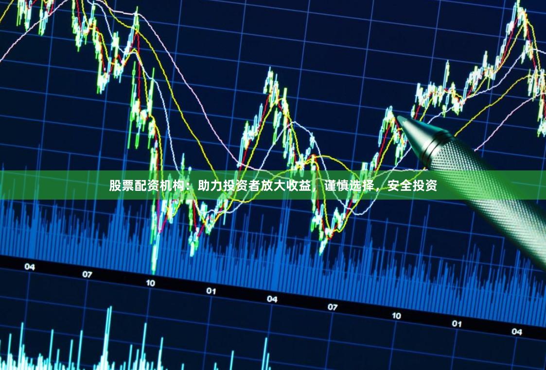 股票配资机构：助力投资者放大收益，谨慎选择，安全投资