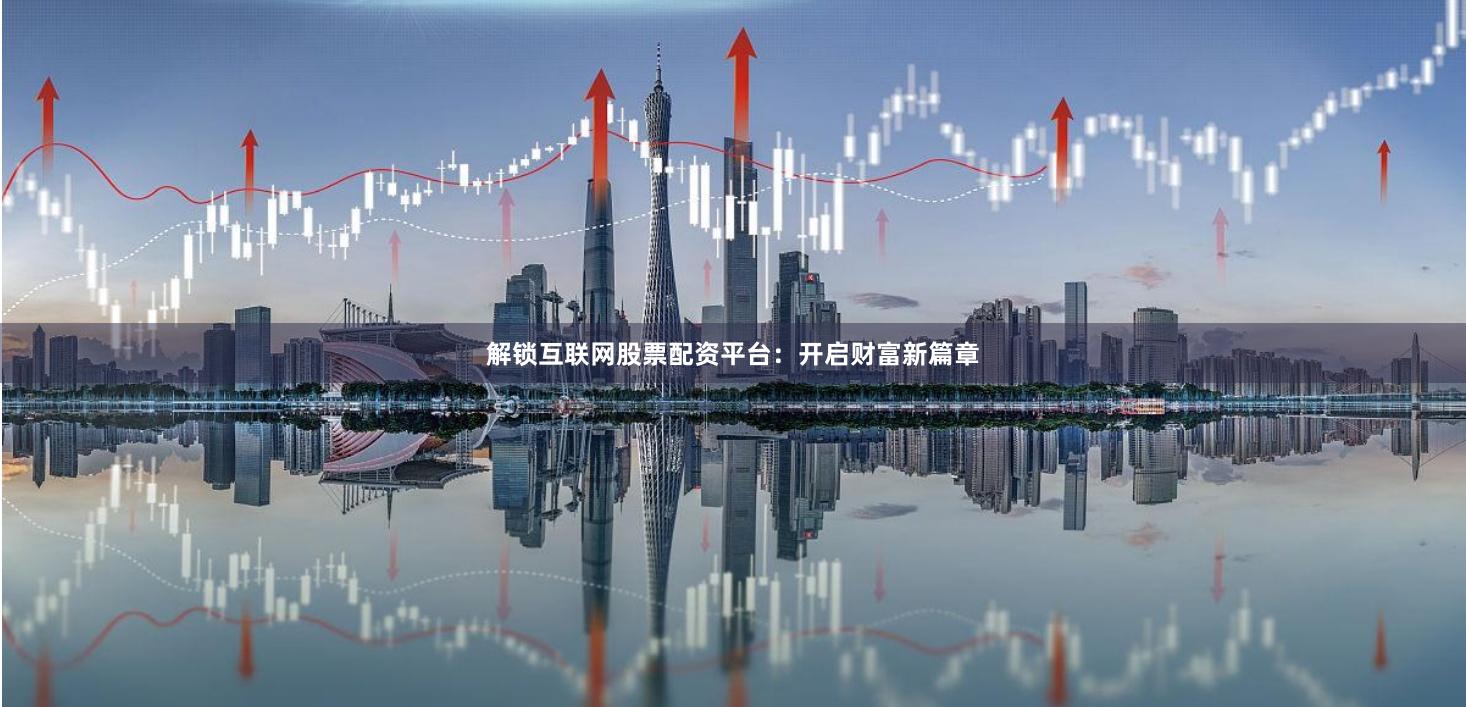 解锁互联网股票配资平台：开启财富新篇章
