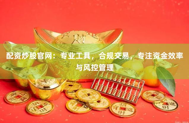 配资炒股官网：专业工具，合规交易，专注资金效率与风控管理