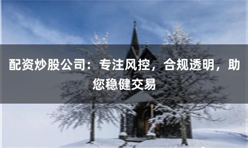 配资炒股公司：专注风控，合规透明，助您稳健交易