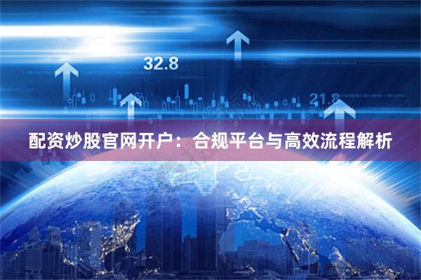 配资炒股官网开户：合规平台与高效流程解析