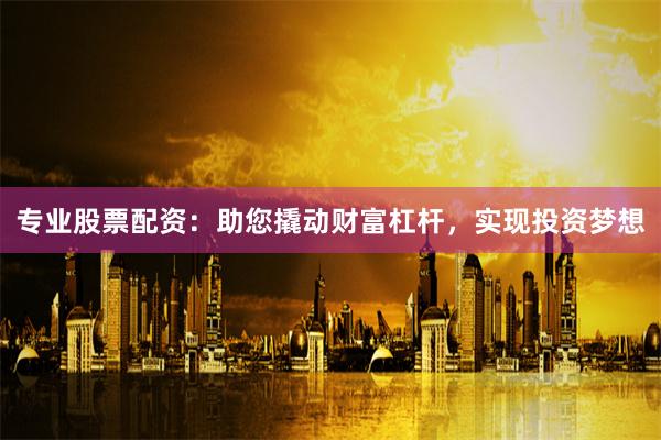 专业股票配资：助您撬动财富杠杆，实现投资梦想