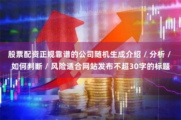 股票配资正规靠谱的公司随机生成介绍 / 分析 / 如何判断 / 风险适合网站发布不超30字的标题