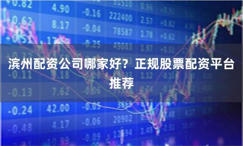 滨州配资公司哪家好？正规股票配资平台推荐