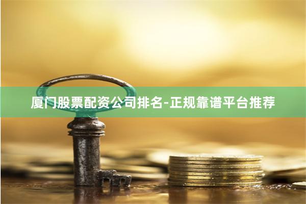 厦门股票配资公司排名-正规靠谱平台推荐