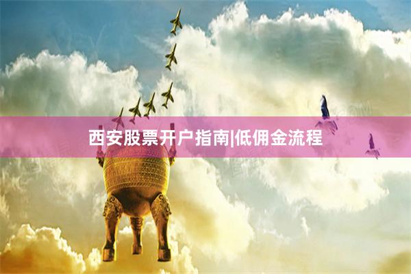 西安股票开户指南|低佣金流程