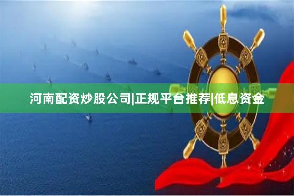 河南配资炒股公司|正规平台推荐|低息资金