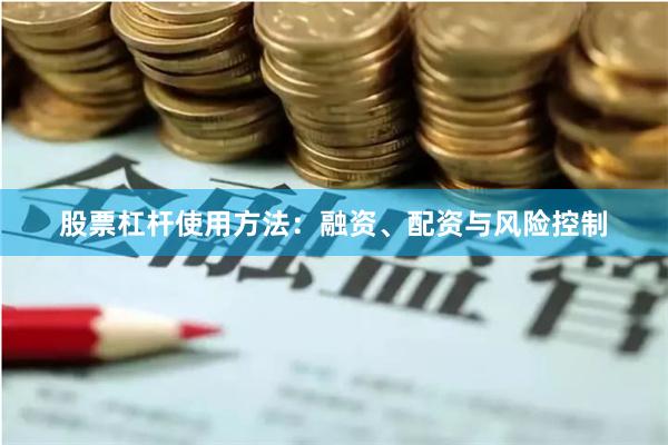 股票杠杆使用方法：融资、配资与风险控制