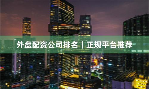 外盘配资公司排名｜正规平台推荐