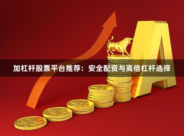 加杠杆股票平台推荐：安全配资与高倍杠杆选择